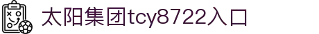 中国·太阳集团tcy8722(股份)有限公司-官方网站
